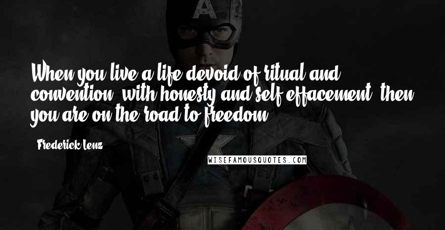 Frederick Lenz Quotes: When you live a life devoid of ritual and convention, with honesty and self-effacement, then you are on the road to freedom.