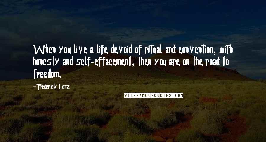 Frederick Lenz Quotes: When you live a life devoid of ritual and convention, with honesty and self-effacement, then you are on the road to freedom.