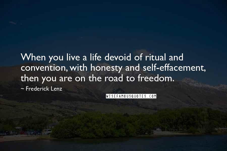 Frederick Lenz Quotes: When you live a life devoid of ritual and convention, with honesty and self-effacement, then you are on the road to freedom.