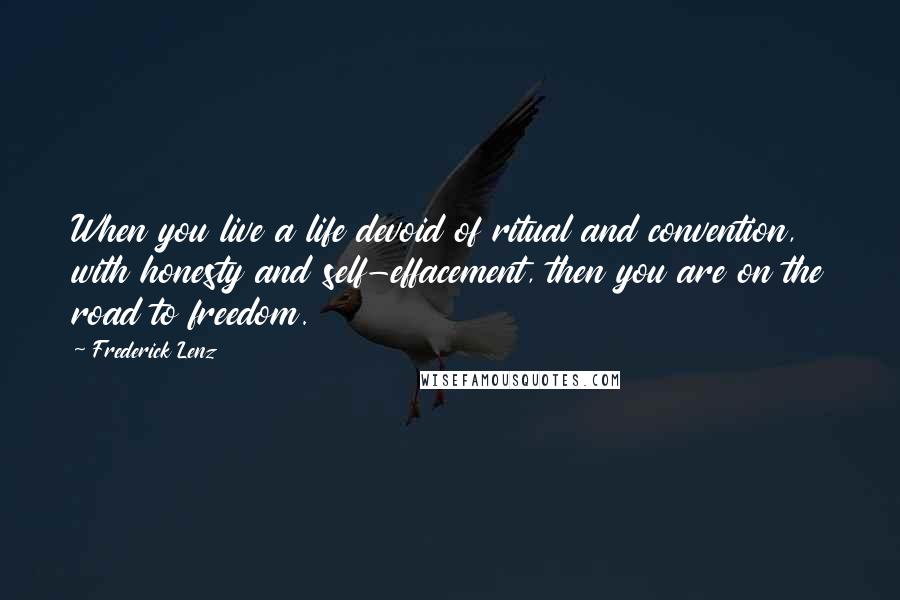 Frederick Lenz Quotes: When you live a life devoid of ritual and convention, with honesty and self-effacement, then you are on the road to freedom.