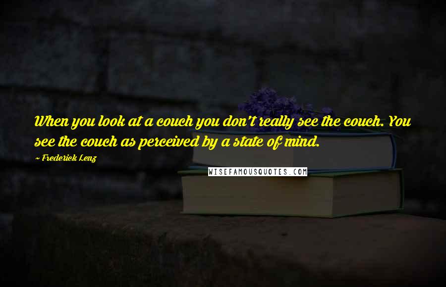 Frederick Lenz Quotes: When you look at a couch you don't really see the couch. You see the couch as perceived by a state of mind.