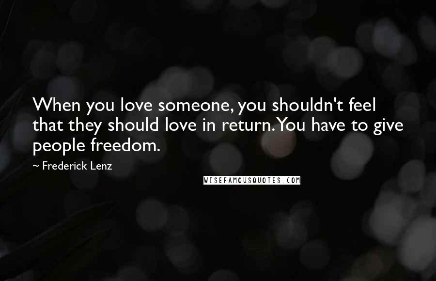 Frederick Lenz Quotes: When you love someone, you shouldn't feel that they should love in return. You have to give people freedom.