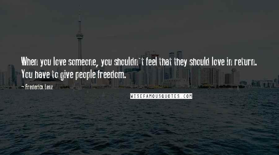 Frederick Lenz Quotes: When you love someone, you shouldn't feel that they should love in return. You have to give people freedom.