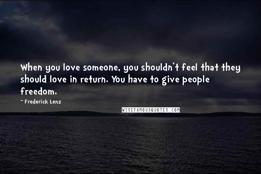 Frederick Lenz Quotes: When you love someone, you shouldn't feel that they should love in return. You have to give people freedom.