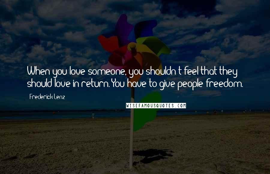 Frederick Lenz Quotes: When you love someone, you shouldn't feel that they should love in return. You have to give people freedom.