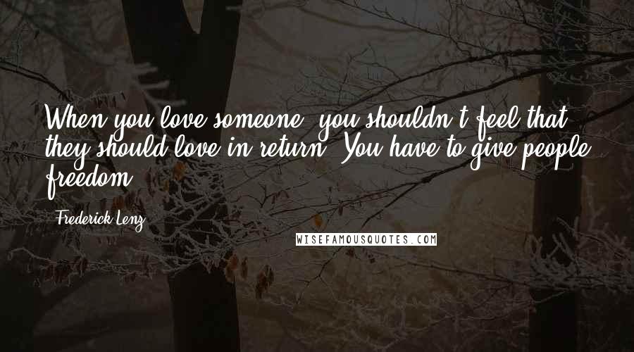 Frederick Lenz Quotes: When you love someone, you shouldn't feel that they should love in return. You have to give people freedom.