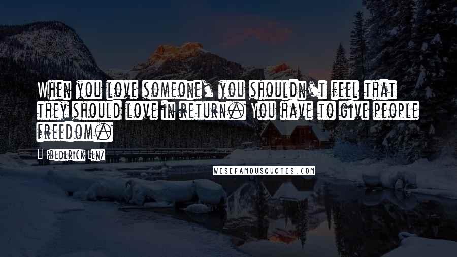 Frederick Lenz Quotes: When you love someone, you shouldn't feel that they should love in return. You have to give people freedom.