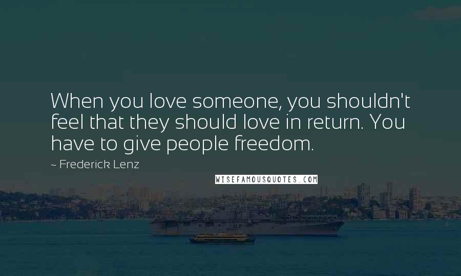 Frederick Lenz Quotes: When you love someone, you shouldn't feel that they should love in return. You have to give people freedom.