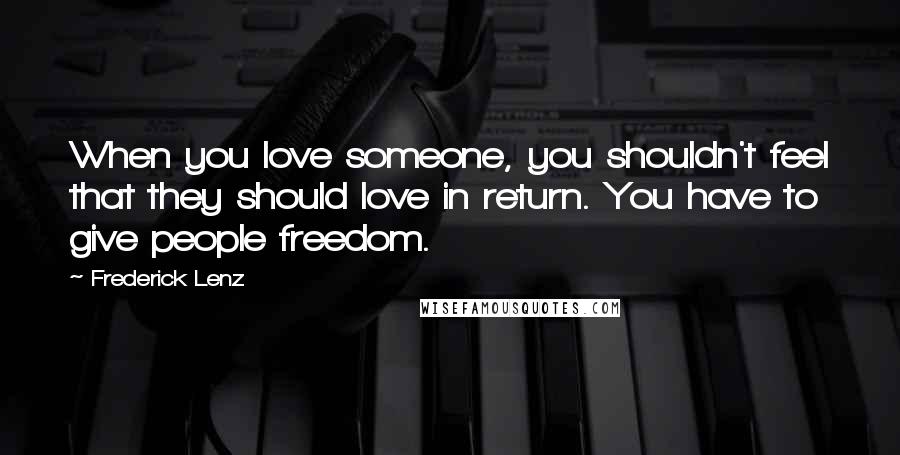 Frederick Lenz Quotes: When you love someone, you shouldn't feel that they should love in return. You have to give people freedom.