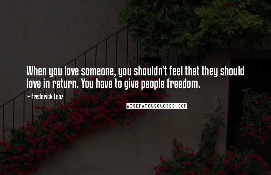 Frederick Lenz Quotes: When you love someone, you shouldn't feel that they should love in return. You have to give people freedom.