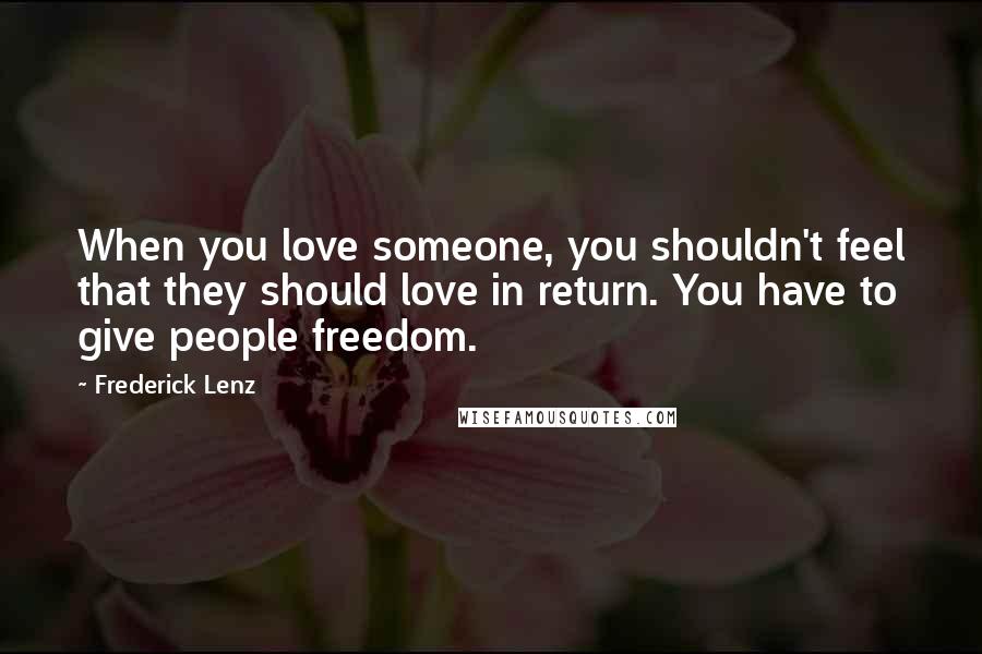 Frederick Lenz Quotes: When you love someone, you shouldn't feel that they should love in return. You have to give people freedom.