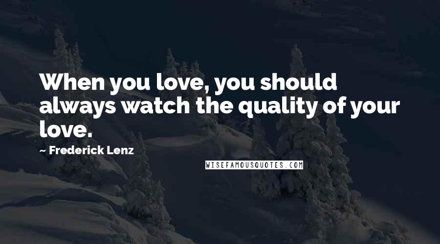 Frederick Lenz Quotes: When you love, you should always watch the quality of your love.