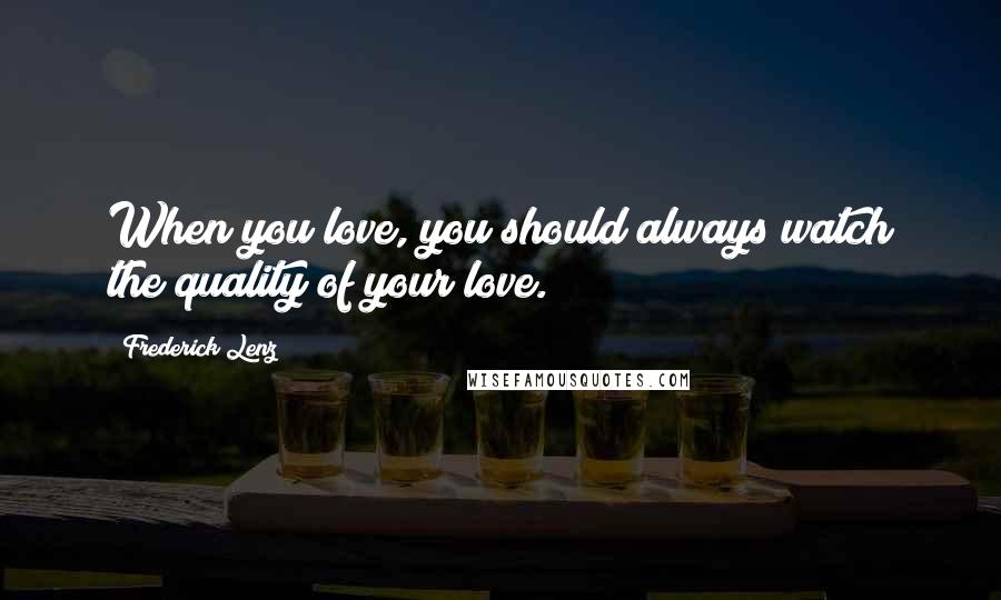 Frederick Lenz Quotes: When you love, you should always watch the quality of your love.