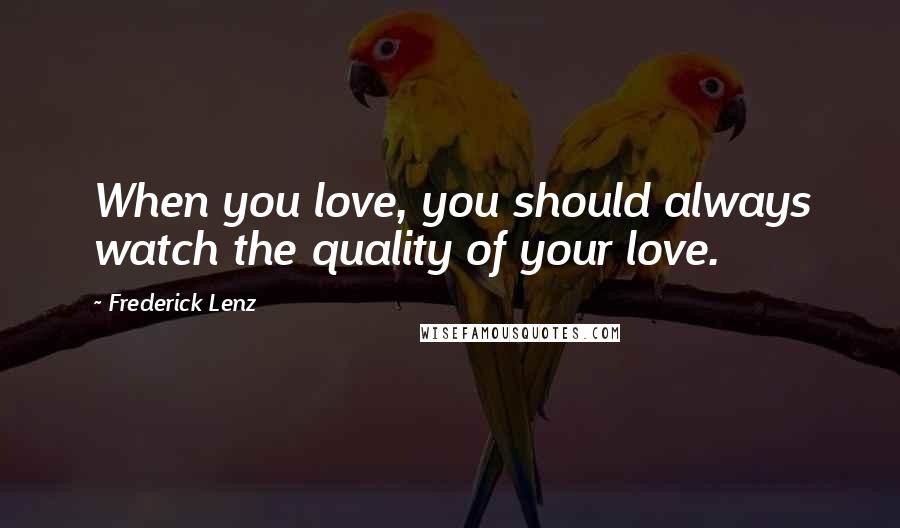 Frederick Lenz Quotes: When you love, you should always watch the quality of your love.