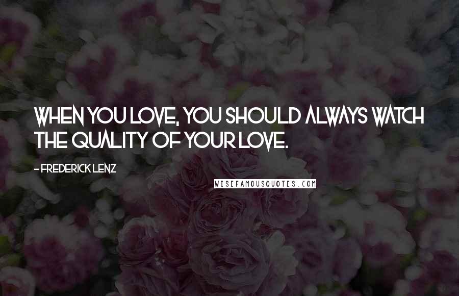 Frederick Lenz Quotes: When you love, you should always watch the quality of your love.