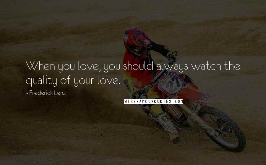 Frederick Lenz Quotes: When you love, you should always watch the quality of your love.