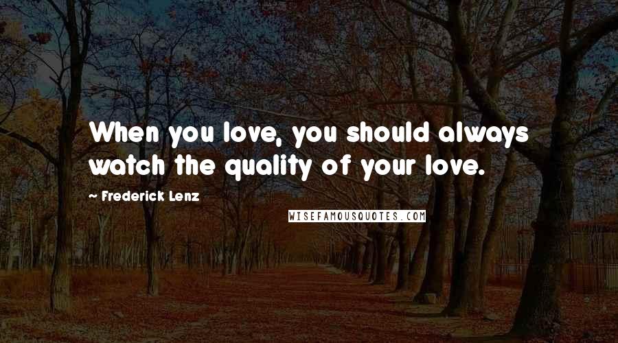 Frederick Lenz Quotes: When you love, you should always watch the quality of your love.