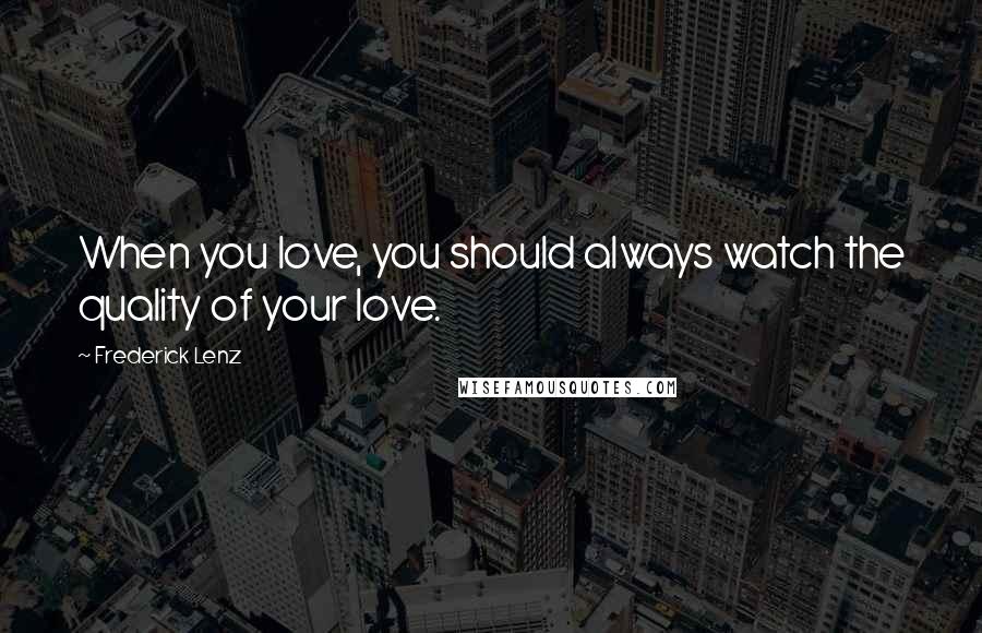 Frederick Lenz Quotes: When you love, you should always watch the quality of your love.