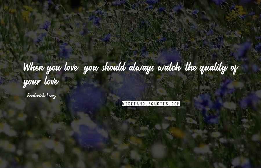 Frederick Lenz Quotes: When you love, you should always watch the quality of your love.