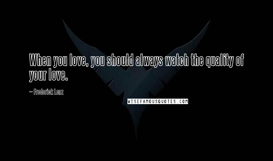 Frederick Lenz Quotes: When you love, you should always watch the quality of your love.