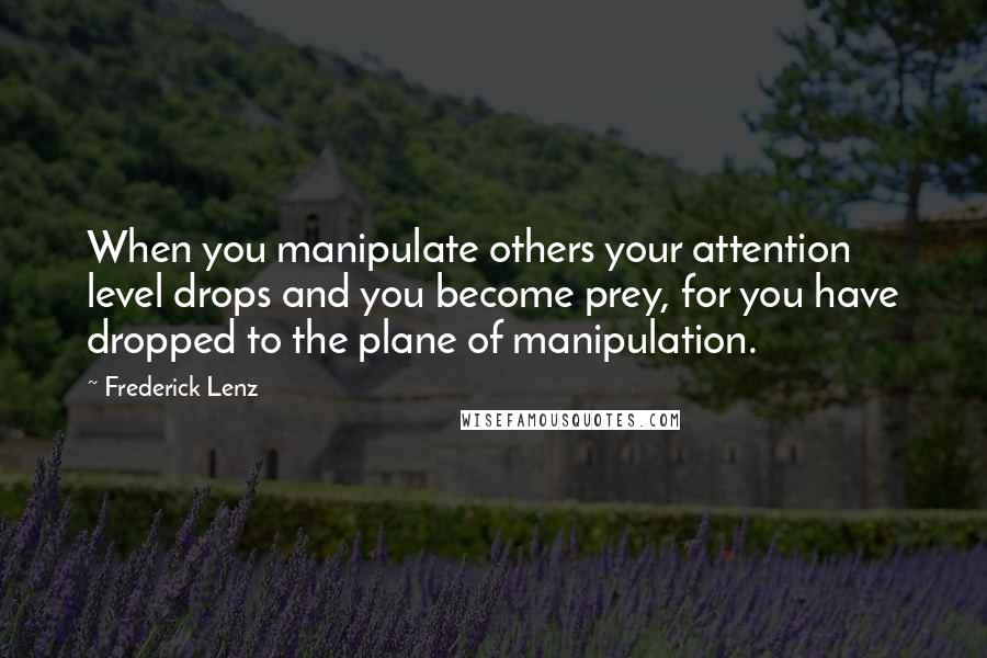 Frederick Lenz Quotes: When you manipulate others your attention level drops and you become prey, for you have dropped to the plane of manipulation.