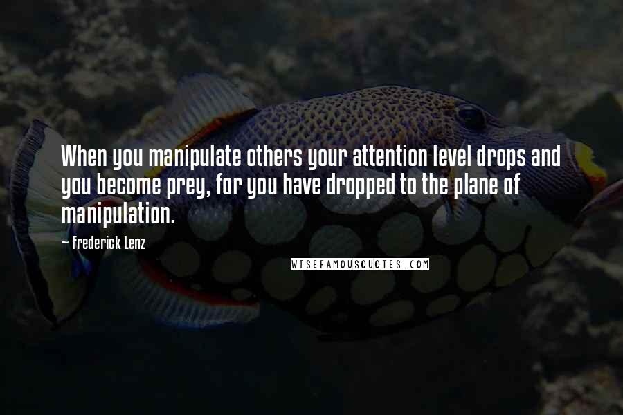 Frederick Lenz Quotes: When you manipulate others your attention level drops and you become prey, for you have dropped to the plane of manipulation.