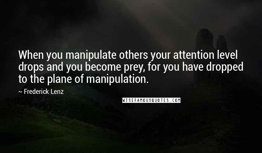 Frederick Lenz Quotes: When you manipulate others your attention level drops and you become prey, for you have dropped to the plane of manipulation.