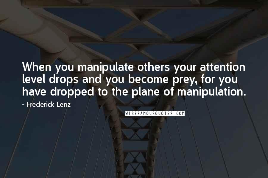 Frederick Lenz Quotes: When you manipulate others your attention level drops and you become prey, for you have dropped to the plane of manipulation.