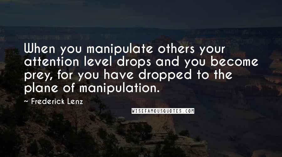 Frederick Lenz Quotes: When you manipulate others your attention level drops and you become prey, for you have dropped to the plane of manipulation.