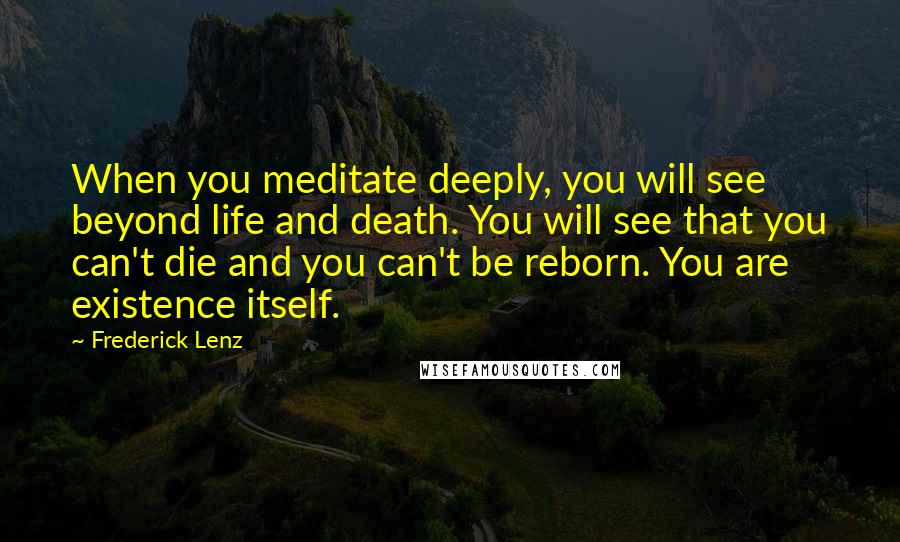 Frederick Lenz Quotes: When you meditate deeply, you will see beyond life and death. You will see that you can't die and you can't be reborn. You are existence itself.
