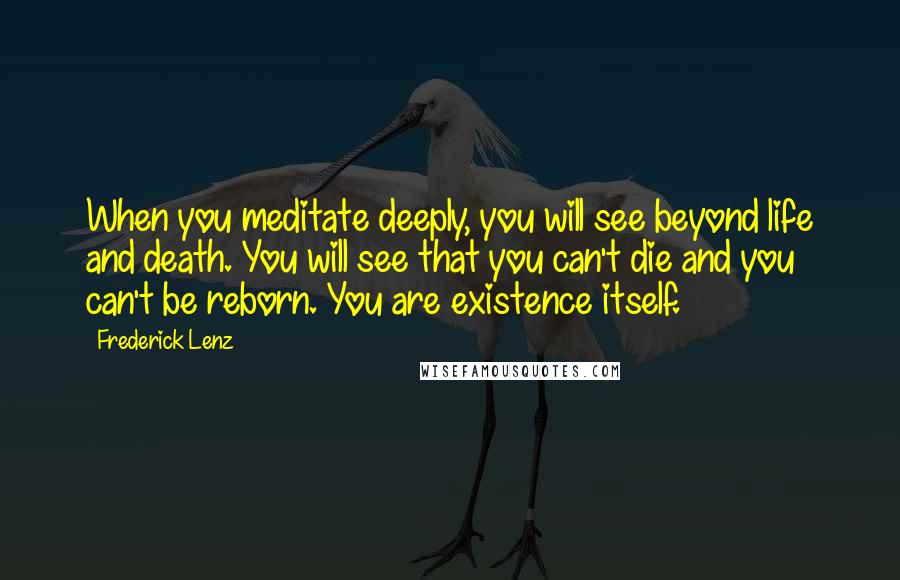 Frederick Lenz Quotes: When you meditate deeply, you will see beyond life and death. You will see that you can't die and you can't be reborn. You are existence itself.