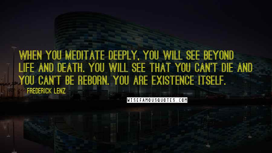 Frederick Lenz Quotes: When you meditate deeply, you will see beyond life and death. You will see that you can't die and you can't be reborn. You are existence itself.