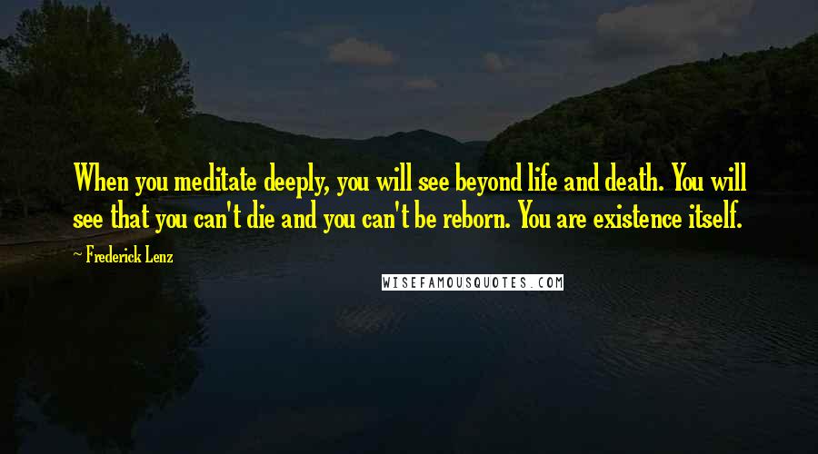 Frederick Lenz Quotes: When you meditate deeply, you will see beyond life and death. You will see that you can't die and you can't be reborn. You are existence itself.