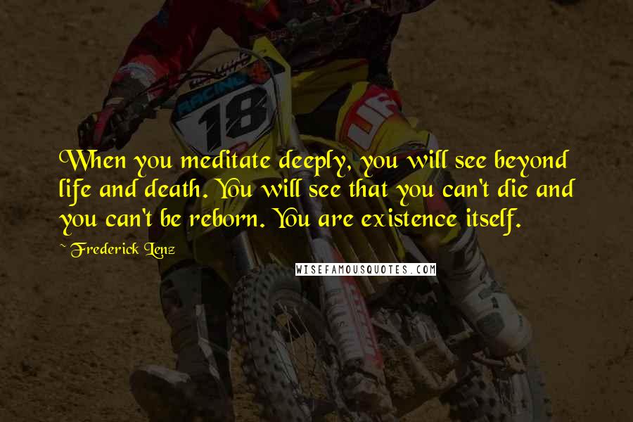 Frederick Lenz Quotes: When you meditate deeply, you will see beyond life and death. You will see that you can't die and you can't be reborn. You are existence itself.