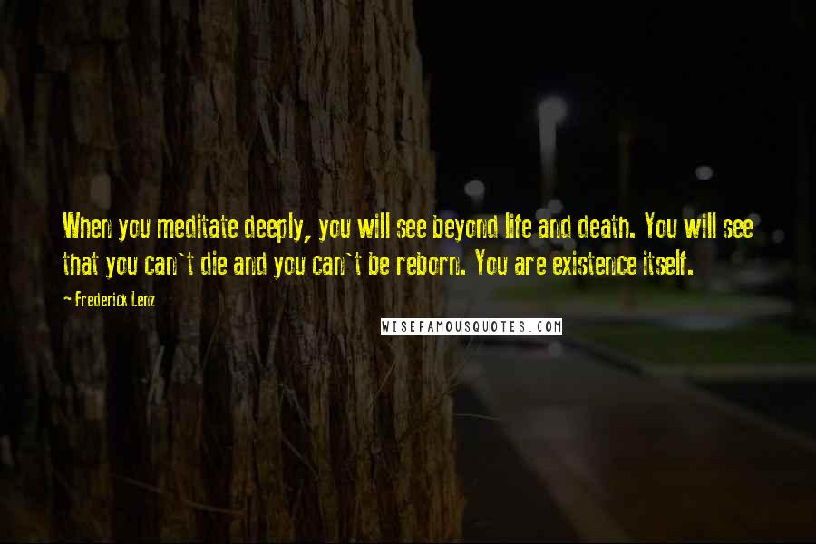 Frederick Lenz Quotes: When you meditate deeply, you will see beyond life and death. You will see that you can't die and you can't be reborn. You are existence itself.