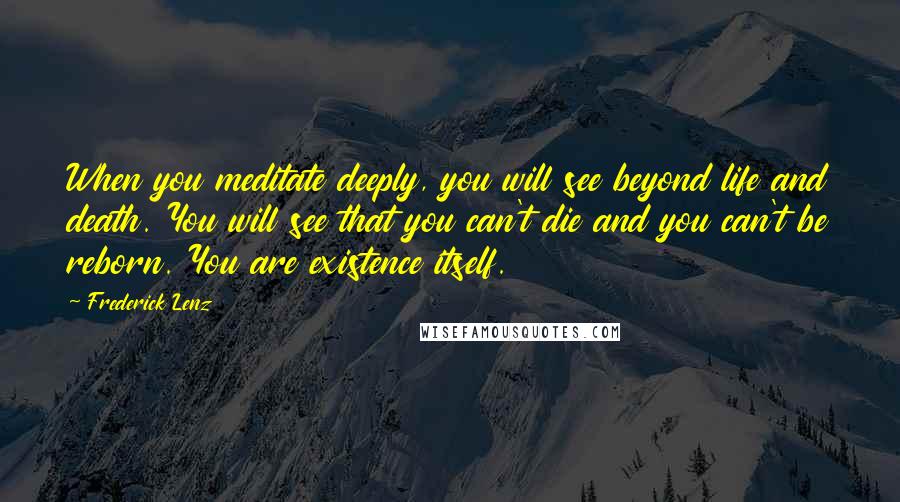 Frederick Lenz Quotes: When you meditate deeply, you will see beyond life and death. You will see that you can't die and you can't be reborn. You are existence itself.