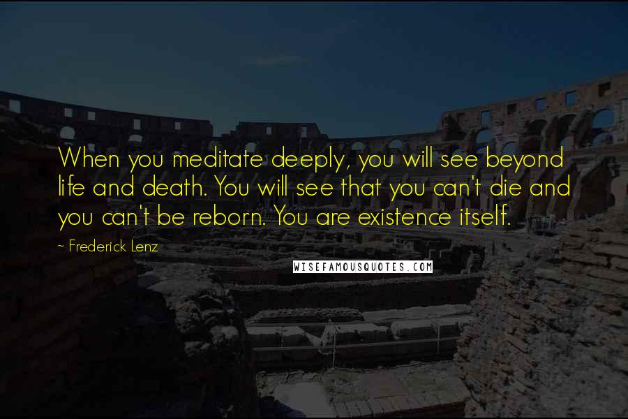 Frederick Lenz Quotes: When you meditate deeply, you will see beyond life and death. You will see that you can't die and you can't be reborn. You are existence itself.