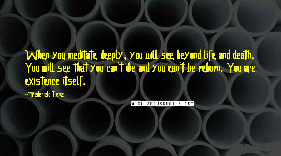 Frederick Lenz Quotes: When you meditate deeply, you will see beyond life and death. You will see that you can't die and you can't be reborn. You are existence itself.