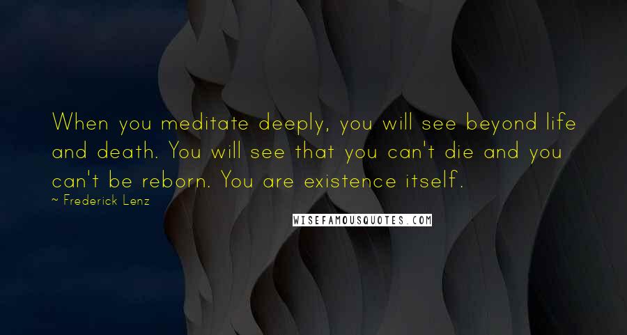 Frederick Lenz Quotes: When you meditate deeply, you will see beyond life and death. You will see that you can't die and you can't be reborn. You are existence itself.