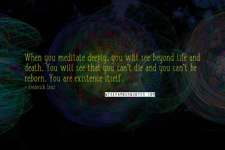 Frederick Lenz Quotes: When you meditate deeply, you will see beyond life and death. You will see that you can't die and you can't be reborn. You are existence itself.