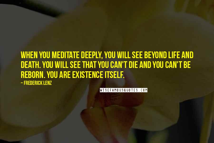 Frederick Lenz Quotes: When you meditate deeply, you will see beyond life and death. You will see that you can't die and you can't be reborn. You are existence itself.