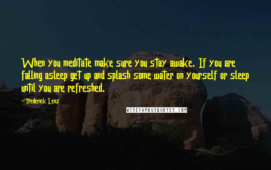 Frederick Lenz Quotes: When you meditate make sure you stay awake. If you are falling asleep get up and splash some water on yourself or sleep until you are refreshed.