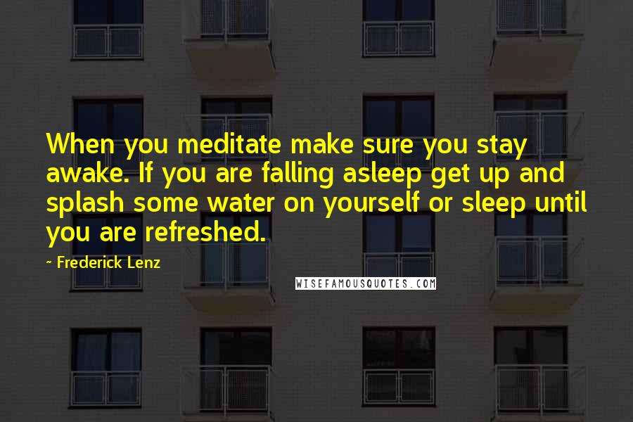 Frederick Lenz Quotes: When you meditate make sure you stay awake. If you are falling asleep get up and splash some water on yourself or sleep until you are refreshed.