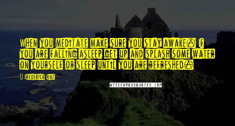 Frederick Lenz Quotes: When you meditate make sure you stay awake. If you are falling asleep get up and splash some water on yourself or sleep until you are refreshed.