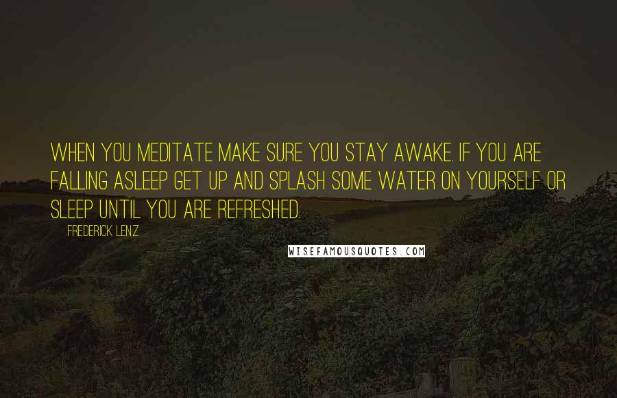 Frederick Lenz Quotes: When you meditate make sure you stay awake. If you are falling asleep get up and splash some water on yourself or sleep until you are refreshed.