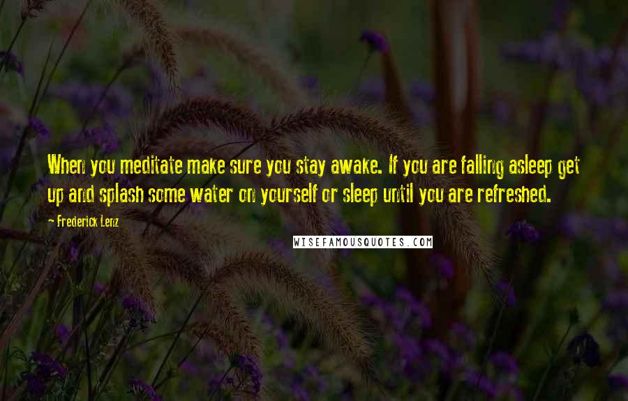 Frederick Lenz Quotes: When you meditate make sure you stay awake. If you are falling asleep get up and splash some water on yourself or sleep until you are refreshed.