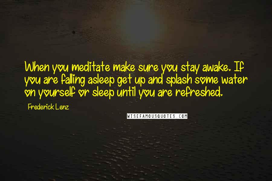 Frederick Lenz Quotes: When you meditate make sure you stay awake. If you are falling asleep get up and splash some water on yourself or sleep until you are refreshed.