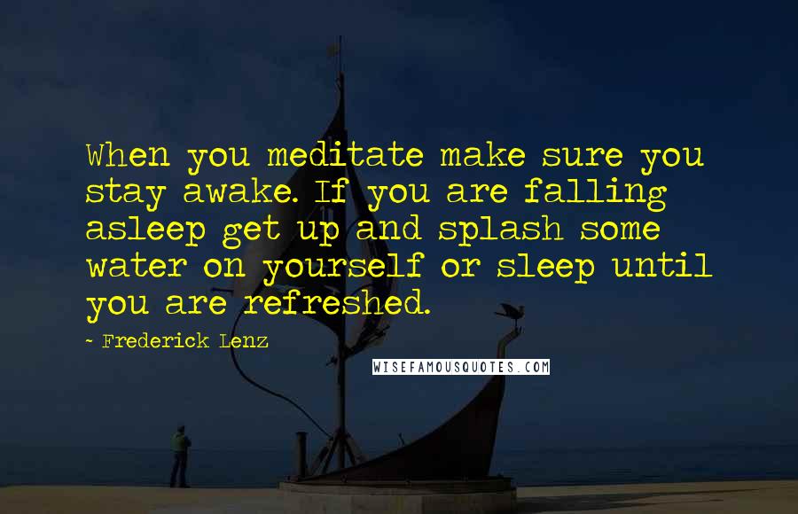 Frederick Lenz Quotes: When you meditate make sure you stay awake. If you are falling asleep get up and splash some water on yourself or sleep until you are refreshed.