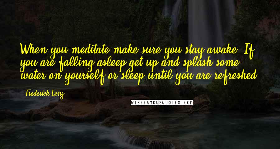 Frederick Lenz Quotes: When you meditate make sure you stay awake. If you are falling asleep get up and splash some water on yourself or sleep until you are refreshed.