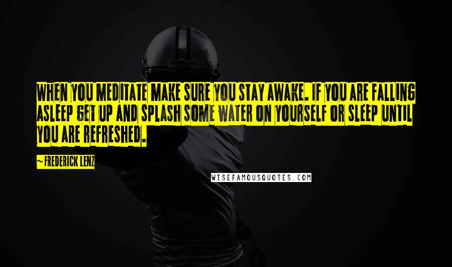 Frederick Lenz Quotes: When you meditate make sure you stay awake. If you are falling asleep get up and splash some water on yourself or sleep until you are refreshed.